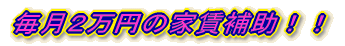毎月２万円の家賃補助！！