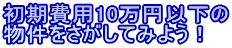 初期費用10万円以下の 物件をさがしてみよう！